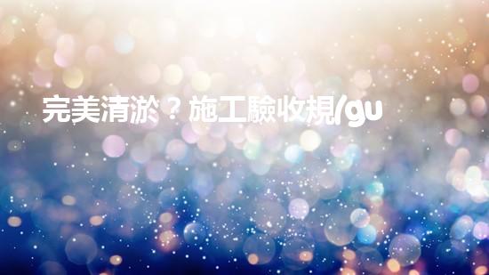 完美清淤？施工驗收規(guī)范你真的懂嗎？